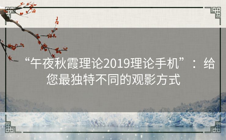 “午夜秋霞理论2019理论手机”：给您最独特不同的观影方式