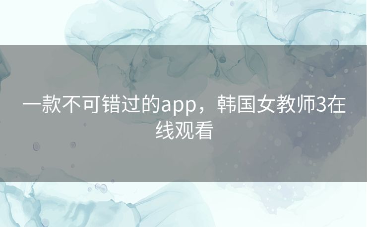 一款不可错过的app，韩国女教师3在线观看
