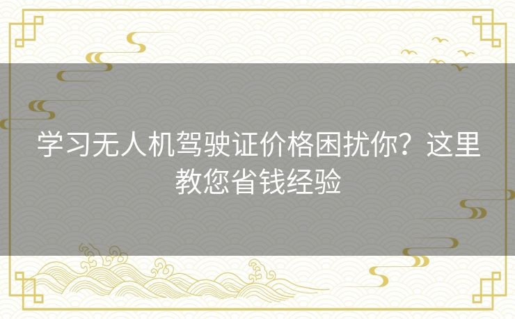 学习无人机驾驶证价格困扰你？这里教您省钱经验