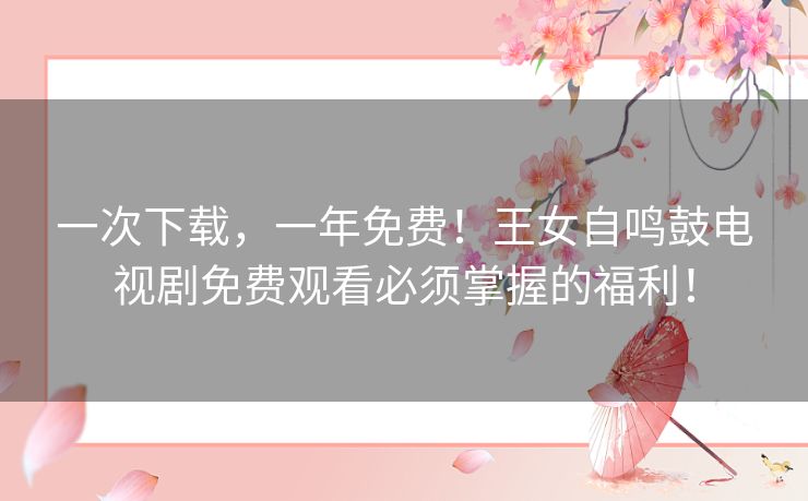 一次下载，一年免费！王女自鸣鼓电视剧免费观看必须掌握的福利！