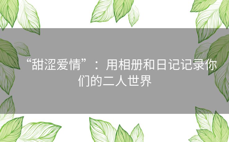 “甜涩爱情”：用相册和日记记录你们的二人世界