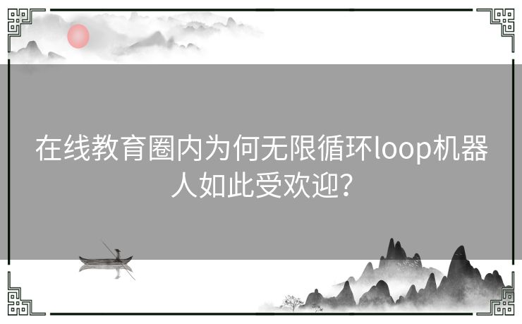在线教育圈内为何无限循环loop机器人如此受欢迎？