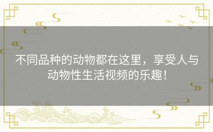 不同品种的动物都在这里，享受人与动物性生活视频的乐趣！
