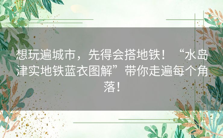 想玩遍城市，先得会搭地铁！“水岛津实地铁蓝衣图解”带你走遍每个角落！