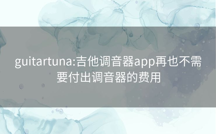 guitartuna:吉他调音器app再也不需要付出调音器的费用