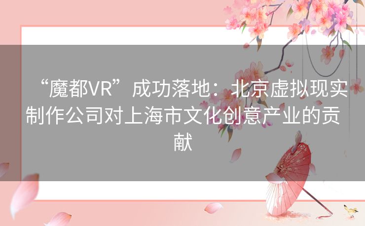 “魔都VR”成功落地：北京虚拟现实制作公司对上海市文化创意产业的贡献