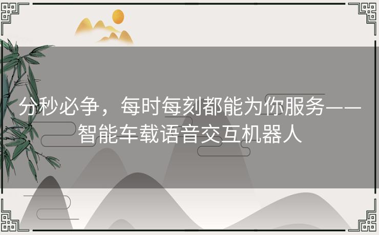 分秒必争,每时每刻都能为你服务——智能车载语音交互机器人 分秒必争,每时每刻都能为你服务——智能车载语音交互机器人