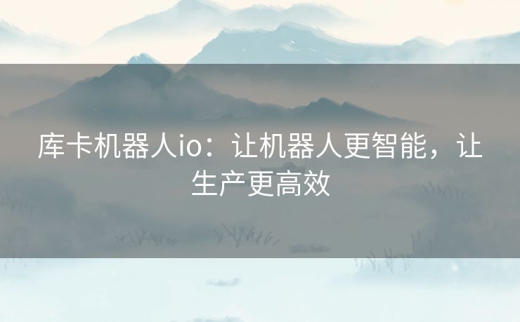 库卡机器人io：让机器人更智能，让生产更高效