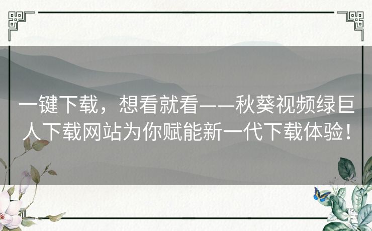 一键下载，想看就看——秋葵视频绿巨人下载网站为你赋能新一代下载体验！