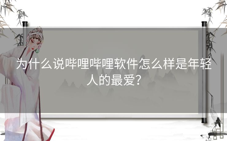 为什么说哔哩哔哩软件怎么样是年轻人的最爱？