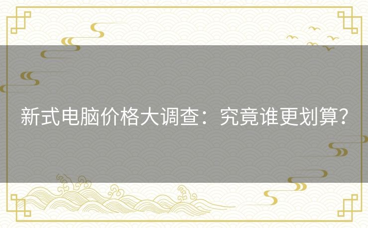 新式电脑价格大调查：究竟谁更划算？