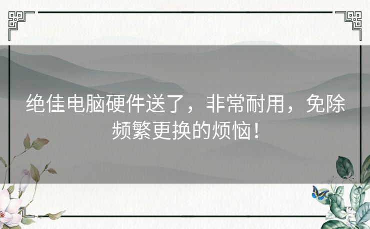 绝佳电脑硬件送了，非常耐用，免除频繁更换的烦恼！