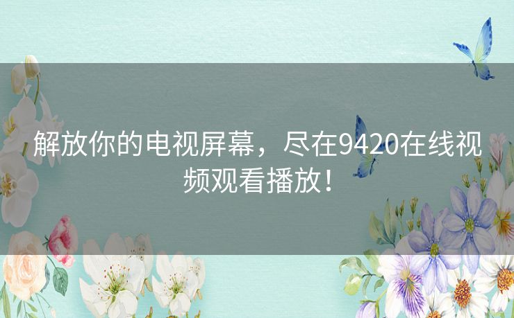 解放你的电视屏幕，尽在9420在线视频观看播放！