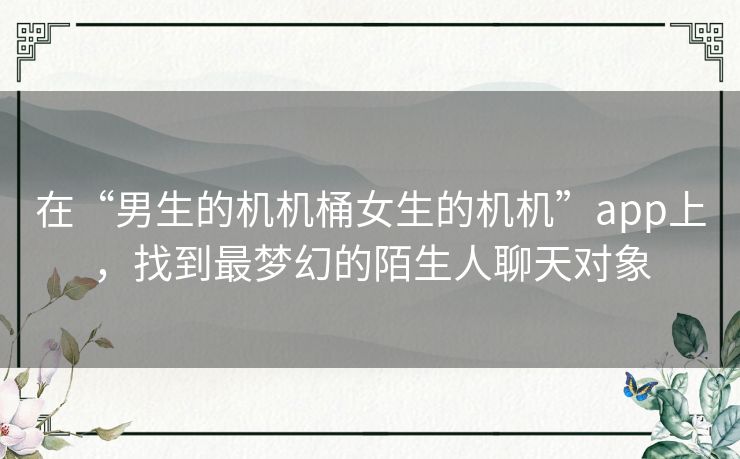 在“男生的机机桶女生的机机”app上，找到最梦幻的陌生人聊天对象
