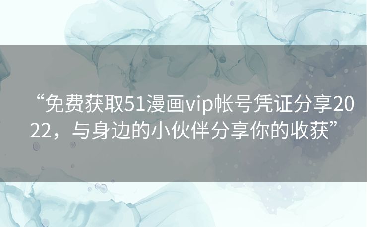 “免费获取51漫画vip帐号凭证分享2022，与身边的小伙伴分享你的收获”