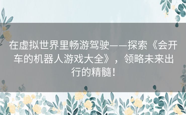 在虚拟世界里畅游驾驶——探索《会开车的机器人游戏大全》，领略未来出行的精髓！