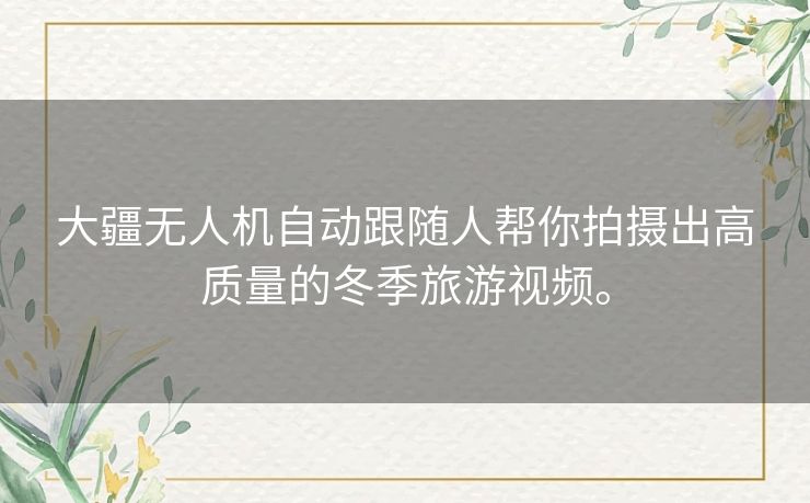 大疆无人机自动跟随人帮你拍摄出高质量的冬季旅游视频。