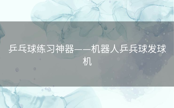 乒乓球练习神器——机器人乒兵球发球机