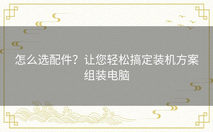 怎么选配件？让您轻松搞定装机方案组装电脑