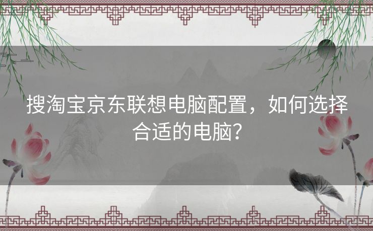 搜淘宝京东联想电脑配置，如何选择合适的电脑？