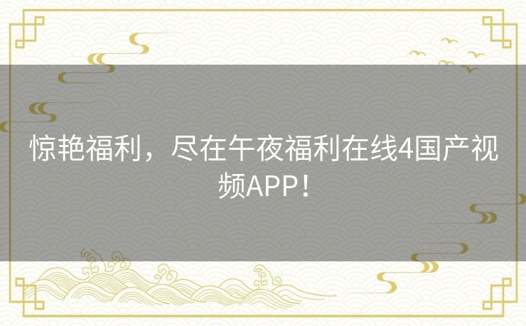 惊艳福利，尽在午夜福利在线4国产视频APP！