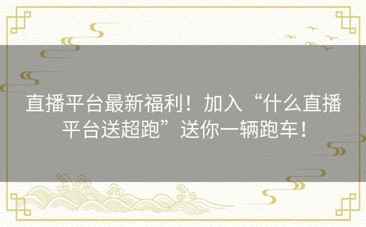 直播平台最新福利！加入“什么直播平台送超跑”送你一辆跑车！