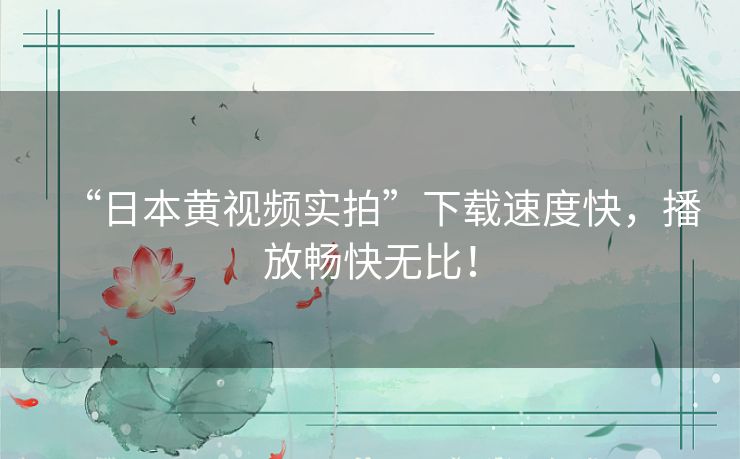 “日本黄视频实拍”下载速度快，播放畅快无比！