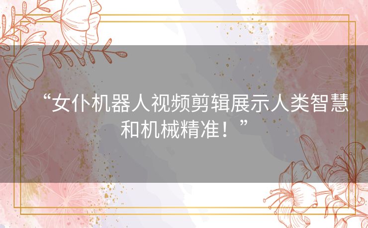 “女仆机器人视频剪辑展示人类智慧和机械精准！”