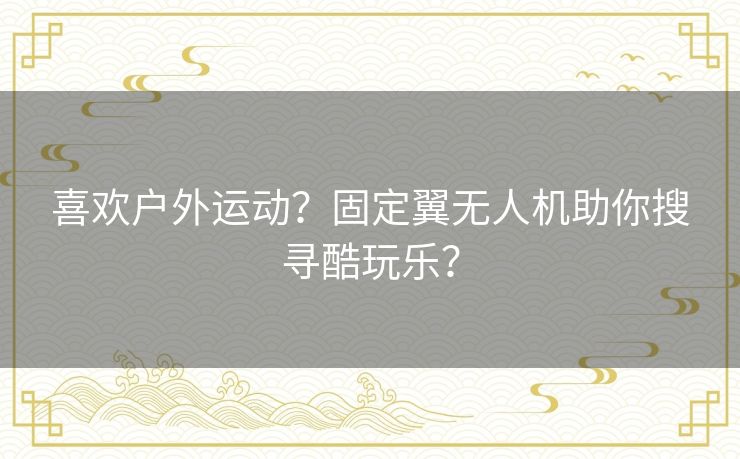 喜欢户外运动？固定翼无人机助你搜寻酷玩乐？