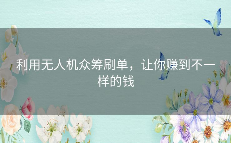 利用无人机众筹刷单，让你赚到不一样的钱