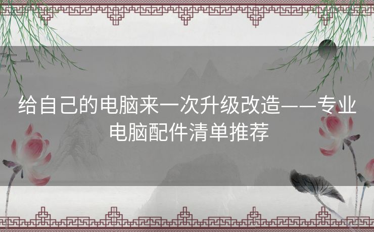 给自己的电脑来一次升级改造——专业电脑配件清单推荐