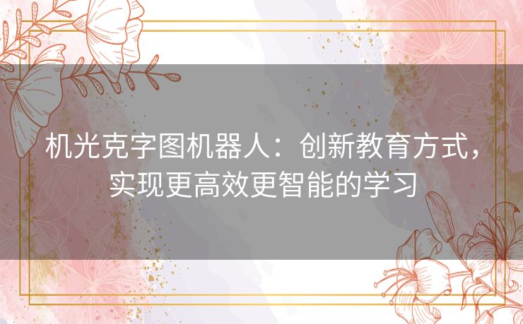 机光克字图机器人：创新教育方式，实现更高效更智能的学习
